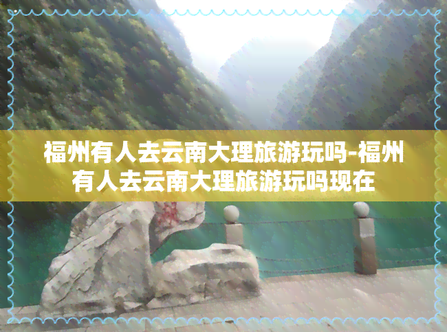 福州有人去云南大理旅游玩吗-福州有人去云南大理旅游玩吗现在