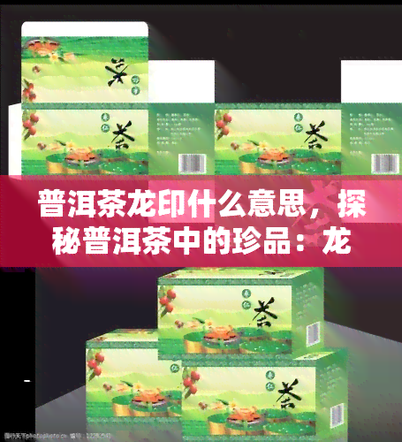 普洱茶龙印什么意思，探秘普洱茶中的珍品：龙印的含义与价值