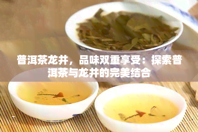 普洱茶龙井，品味双重享受：探索普洱茶与龙井的完美结合