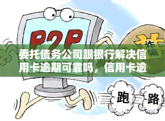 委托债务公司跟银行解决信用卡逾期可靠吗，信用卡逾期？委托债务公司与银行合作或可解决问题