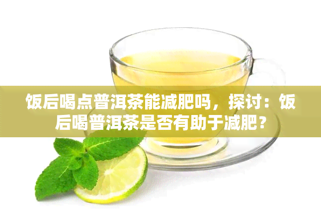 饭后喝点普洱茶能减肥吗，探讨：饭后喝普洱茶是否有助于减肥？