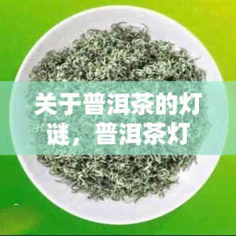 关于普洱茶的灯谜，普洱茶灯谜：猜一猜茶叶背后的故事