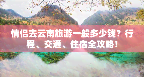 情侣去云南旅游一般多少钱？行程、交通、住宿全攻略！