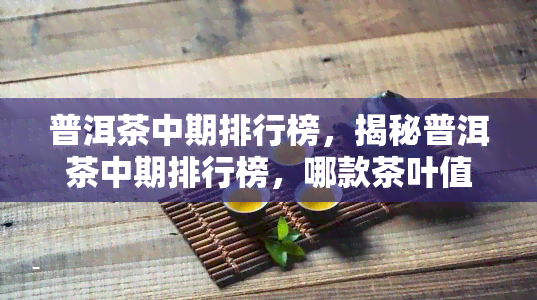 普洱茶中期排行榜，揭秘普洱茶中期排行榜，哪款茶叶值得购买？