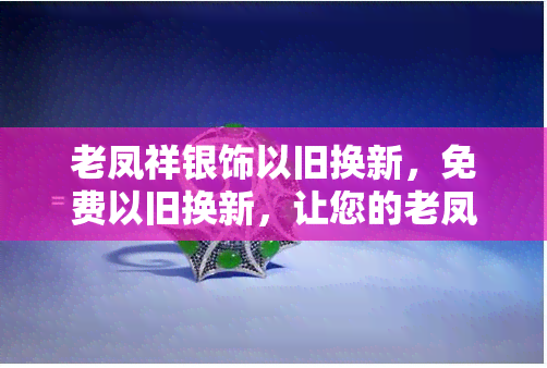 老凤祥银饰以旧换新，免费以旧换新，让您的老凤祥银饰焕然一新！