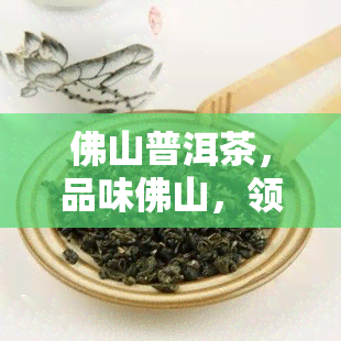 佛山普洱茶，品味佛山，领略普洱茶的魅力——探索佛山普洱茶的世界