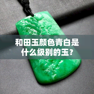 和田玉颜色青白是什么级别的玉？