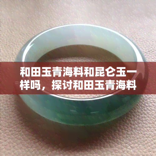 和田玉青海料和昆仑玉一样吗，探讨和田玉青海料与昆仑玉的异同点