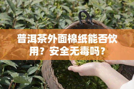 普洱茶外面棉纸能否饮用？安全无吗？