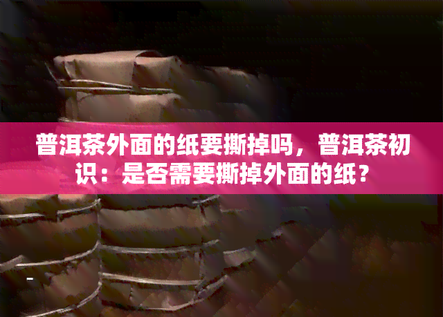 普洱茶外面的纸要撕掉吗，普洱茶初识：是否需要撕掉外面的纸？