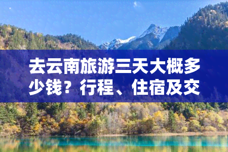 去云南旅游三天大概多少钱？行程、住宿及交通全攻略！