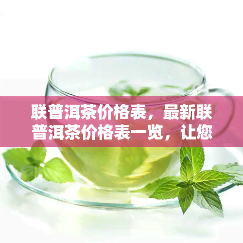 联普洱茶价格表，最新联普洱茶价格表一览，让您轻松了解市场价格！