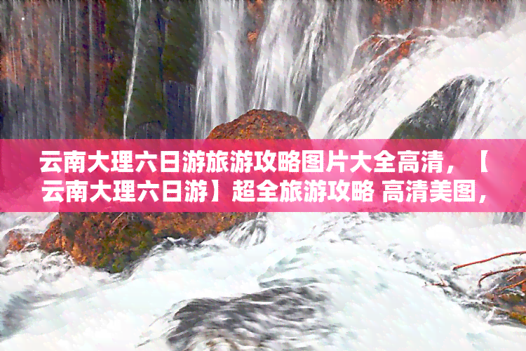 云南大理六日游旅游攻略图片大全高清，【云南大理六日游】超全旅游攻略 高清美图，带你玩转风花雪月之城！