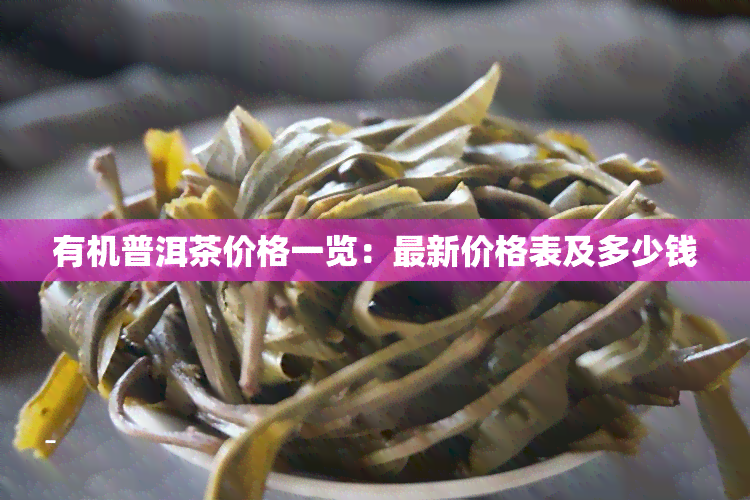 有机普洱茶价格一览：最新价格表及多少钱