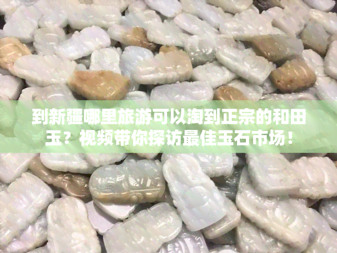 到新疆哪里旅游可以淘到正宗的和田玉？视频带你探访更佳玉石市场！