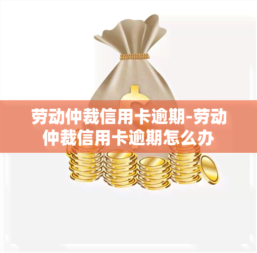 劳动仲裁信用卡逾期-劳动仲裁信用卡逾期怎么办