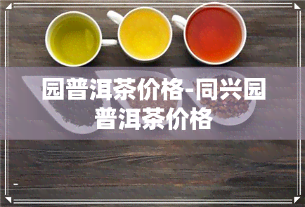 园普洱茶价格-同兴园普洱茶价格