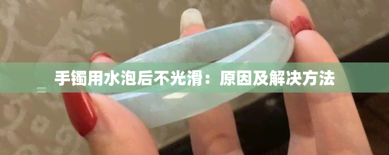 手镯用水泡后不光滑：原因及解决方法