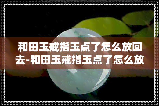 和田玉戒指玉点了怎么放回去-和田玉戒指玉点了怎么放回去保养呢