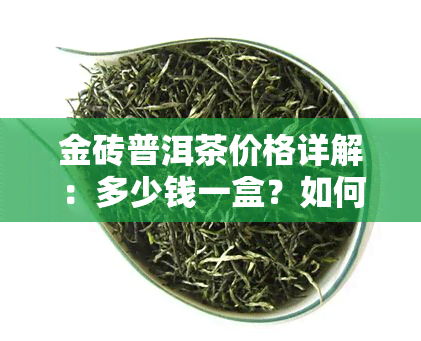 金砖普洱茶价格详解：多少钱一盒？如何选择好价位的产品？