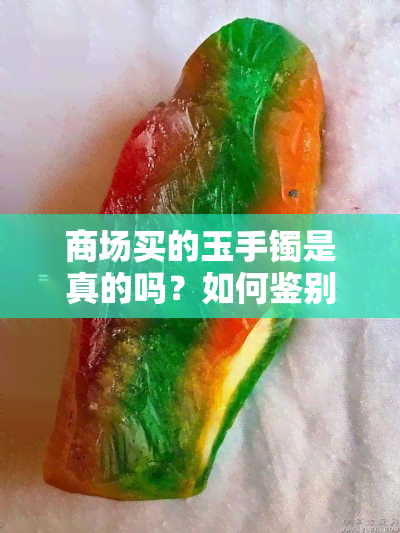 商场买的玉手镯是真的吗？如何鉴别其真伪与安全性？