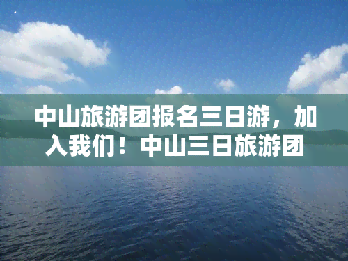 中山旅游团报名三日游，加入我们！中山三日旅游团现已开始报名！