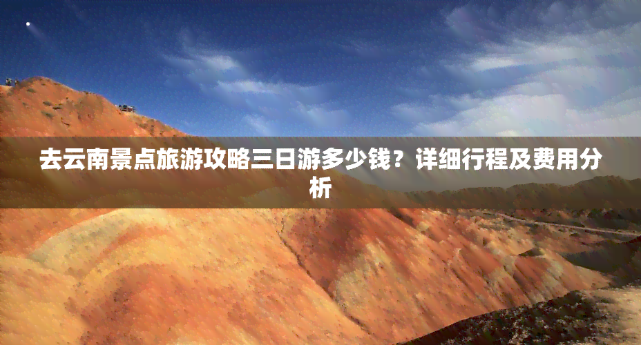 去云南景点旅游攻略三日游多少钱？详细行程及费用分析