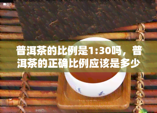 普洱茶的比例是1:30吗，普洱茶的正确比例应该是多少？1:30吗？