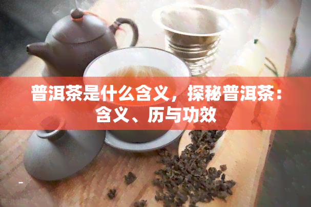 普洱茶是什么含义，探秘普洱茶：含义、历与功效