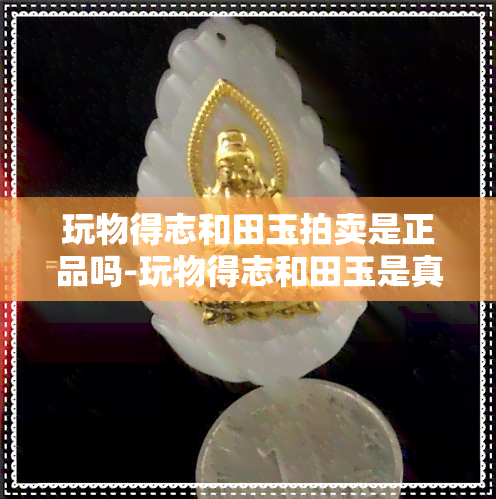 玩物得志和田玉拍卖是正品吗-玩物得志和田玉是真的吗