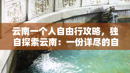 云南一个人自由行攻略，独自探索云南：一份详尽的自由行攻略