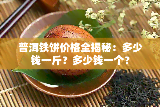 普洱铁饼价格全揭秘：多少钱一斤？多少钱一个？