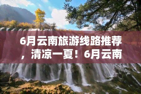 6月云南旅游线路推荐，清凉一夏！6月云南旅游线路推荐