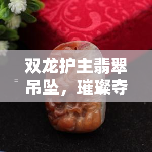 双龙护主翡翠吊坠，璀璨夺目：双龙护主翡翠吊坠，尊贵与神秘的完美结合！