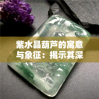 紫水晶葫芦的寓意与象征：揭示其深层含义