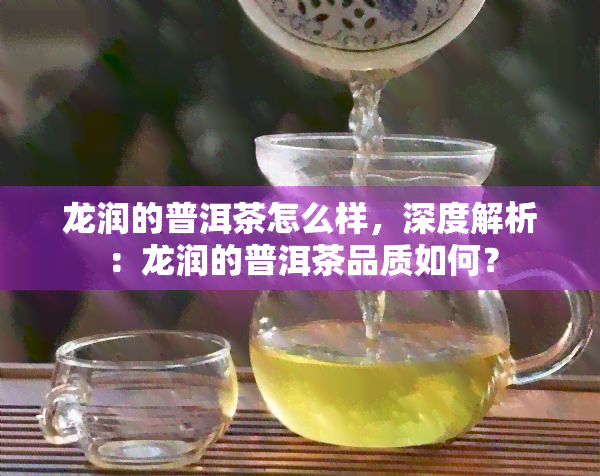 龙润的普洱茶怎么样，深度解析：龙润的普洱茶品质如何？