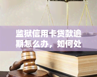 监狱信用卡贷款逾期怎么办，如何处理监狱信用卡贷款逾期问题？