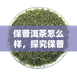 保普洱茶怎么样，探究保普洱茶：品质如何？口碑怎样？