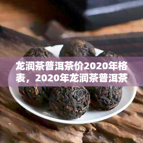 龙润茶普洱茶价2020年格表，2020年龙润茶普洱茶价格表全面解析