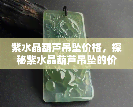 紫水晶葫芦吊坠价格，探秘紫水晶葫芦吊坠的价格，让你心中有数！