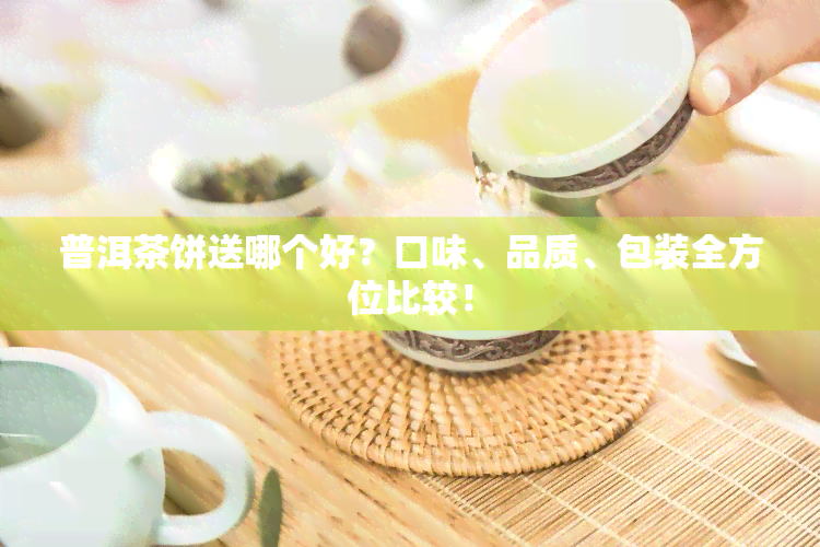 普洱茶饼送哪个好？口味、品质、包装全方位比较！