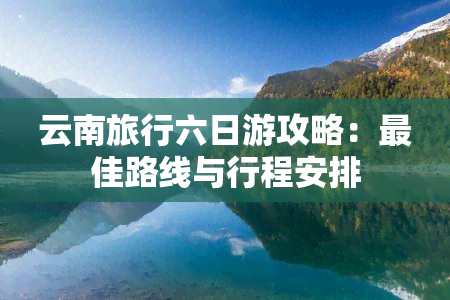 云南旅行六日游攻略：更佳路线与行程安排