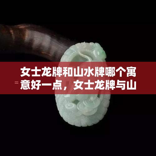 女士龙牌和山水牌哪个寓意好一点，女士龙牌与山水牌：哪种寓意更优？