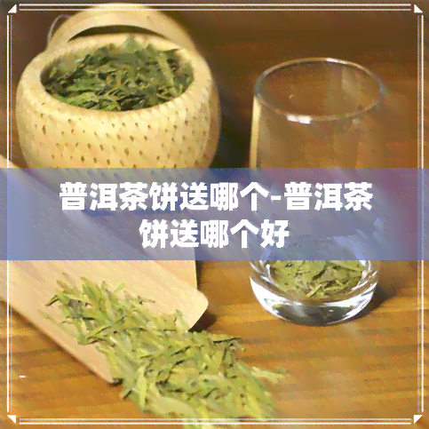 普洱茶饼送哪个-普洱茶饼送哪个好