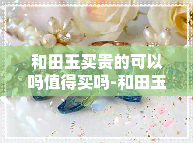 和田玉买贵的可以吗值得买吗-和田玉买贵的可以吗值得买吗