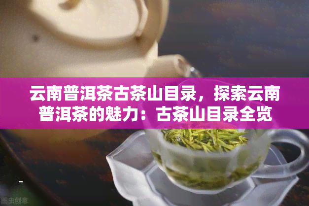 云南普洱茶古茶山目录，探索云南普洱茶的魅力：古茶山目录全览