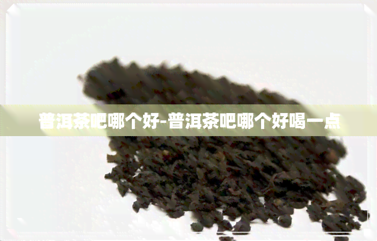 普洱茶吧哪个好-普洱茶吧哪个好喝一点