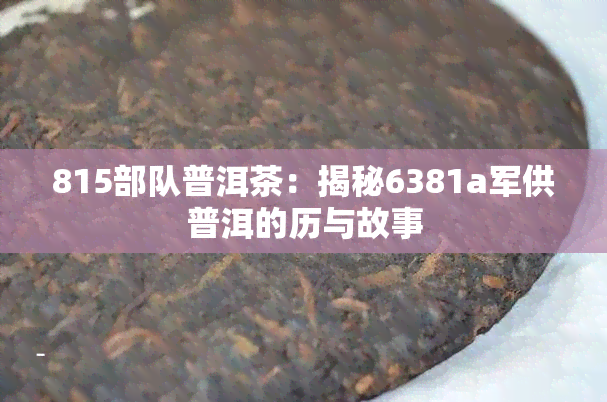 815部队普洱茶：揭秘6381a军供普洱的历与故事