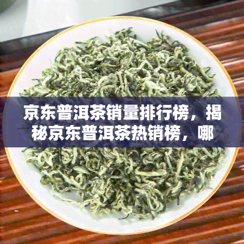 京东普洱茶销量排行榜，揭秘京东普洱茶热销榜，哪款茶叶更受欢迎？