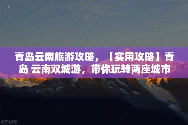 青岛云南旅游攻略，【实用攻略】青岛 云南双城游，带你玩转两座城市的魅力！